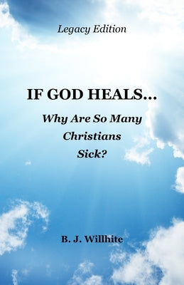 If God Heals ... Why Are So Many Christians Sick? Legacy Edition by Willhite, B. J.