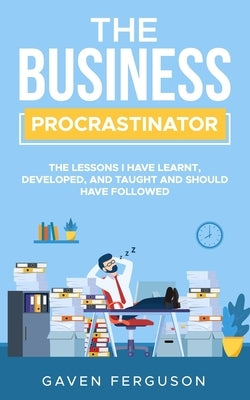 The Business Procrastinator: The lessons I have learnt, developed, and taught and should have followed. by Ferguson, Gaven