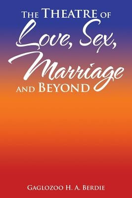 The Theatre of Love, Sex, Marriage and Beyond by Berdie, Gaglozoo H. a.