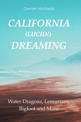 California (Lucid!) Dreaming: Water Dragons, Lemurians, Bigfoot and More by Michaels, Denver