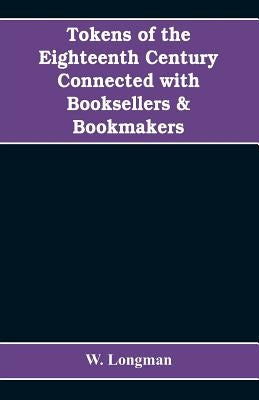 Tokens of the eighteenth century connected with booksellers & bookmakers (authors, printers, publishers, engravers, and paper makers) by Longman, W.
