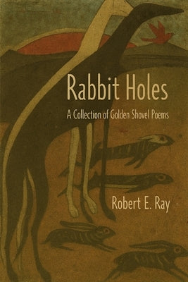 Rabbit Holes: A Collection of Golden Shovel Poems by Ray, Robert E.