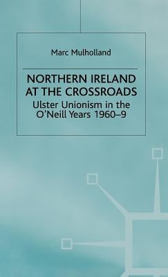 Northern Ireland at the Crossroads: Ulster Unionism in the O'Neill Years, 1960-69 by Mulholland, M.