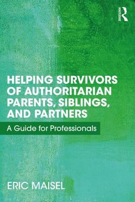 Helping Survivors of Authoritarian Parents, Siblings, and Partners: A Guide for Professionals by Maisel, Eric