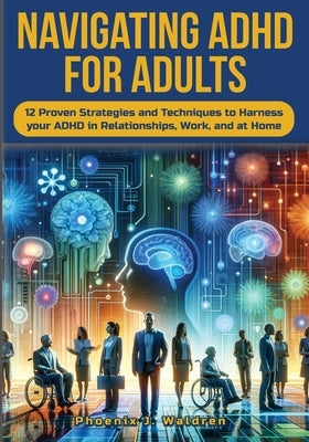 Navigating ADHD For Adults12 Proven Strategies and Techniques to Harness your ADHD in Relationships, Work, and at Home by Waldren, Phoenix