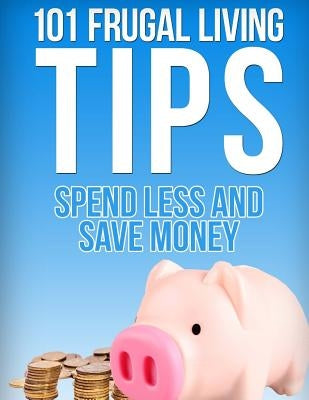 101 Frugal Living Tips: Spend Less And Save More by Hill, Kevin C.