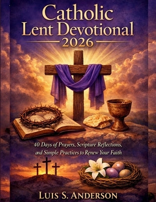 Catholic Lent Devotional 2026: 40 Days of Prayers, Scripture Reflections, and Simple Practices to Renew Your Faith by Anderson, Luis S.