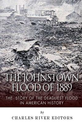 The Johnstown Flood of 1889: The Story of the Deadliest Flood in American History by Charles River Editors