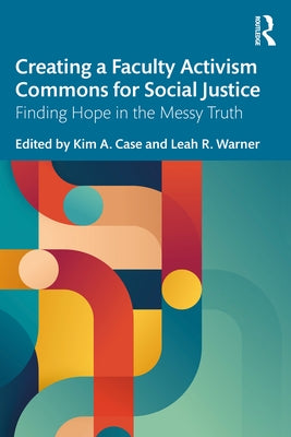Creating a Faculty Activism Commons for Social Justice: Finding Hope in the Messy Truth by Case, Kim a.