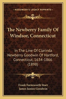 The Newberry Family Of Windsor, Connecticut: In The Line Of Clarinda Newberry Goodwin Of Hartford, Connecticut, 1634-1866 (1898) by Starr, Frank Farnsworth