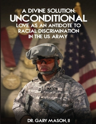 A Divine Solution: Unconditional Love As An Antidote To Racial Discrimination In The Us Army by Mason, Gary, II