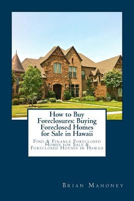 How to Buy Foreclosures: Buying Foreclosed Homes for Sale in Hawaii: Find & Finance Foreclosed Homes for Sale & Foreclosed Houses in Hawaii by Mahoney, Brian