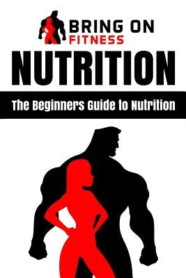 Nutrition: The Beginners Guide to Nutrition by Bring on Fitness
