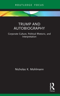 Trump and Autobiography: Corporate Culture, Political Rhetoric, and Interpretation by Mohlmann, Nicholas K.
