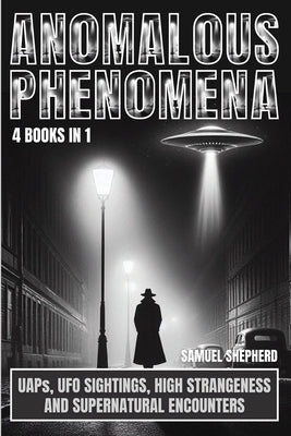 Anomalous Phenomena: UAPs, UFO Sightings, High Strangeness And Supernatural Encounters by Shepherd, Samuel