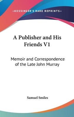 A Publisher and His Friends V1: Memoir and Correspondence of the Late John Murray by Smiles, Samuel, Jr.