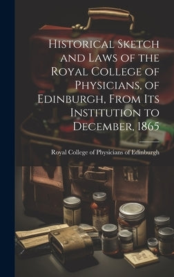 Historical Sketch and Laws of the Royal College of Physicians, of Edinburgh, From Its Institution to December, 1865 by Royal College of Physicians of Edinbu