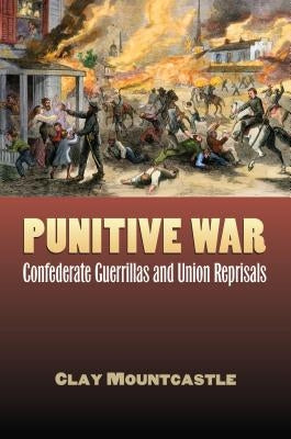 Punitive War: Confederate Guerrillas and Union Reprisals by Mountcastle, Clay