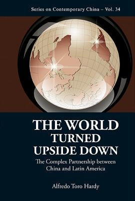 World Turned Upside Down, The: The Complex Partnership Between China and Latin America by Hardy, Alfredo Toro