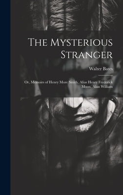 The Mysterious Stranger; or, Memoirs of Henry More Smith, Alias Henry Frederick Moon, Alias William by Bates, Walter