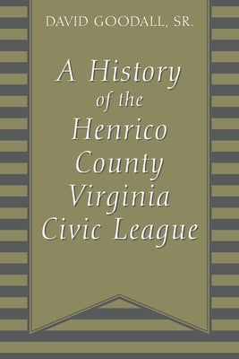 A History of The Henrico County Virginia Civic League by Goodall, David, Sr.