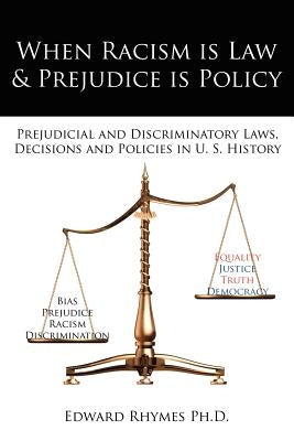 When Racism is Law and Prejudice is Policy: Prejudicial and Discriminatory Laws, Decisions and Policies in U. S. History by Rhymes, Edward