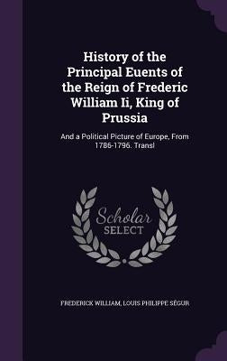 History of the Principal Euents of the Reign of Frederic William Ii, King of Prussia: And a Political Picture of Europe, From 1786-1796. Transl by William, Frederick