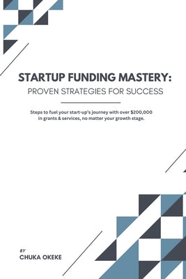 Startup Funding Mastery: Proven strategies for success: Steps to fuel your start-up's journey with over $200,000 in grants & services, no matte by Okeke, Chuka