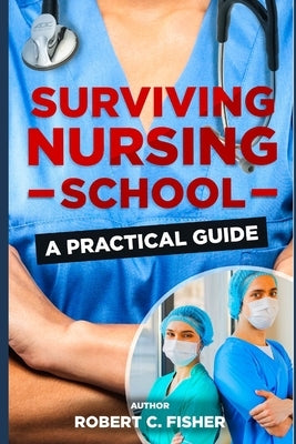 Surviving Nursing School: A Practical Guide by Fisher, Robert