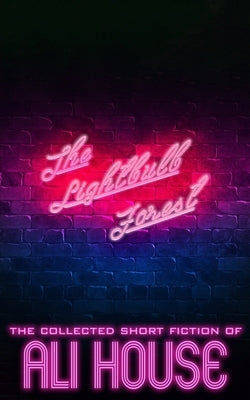 The Lightbulb Forest: The Collected Short Fiction of Ali House by House, Ali