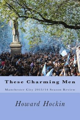 These Charming Men: Manchester City 2013/14 Season Review by Hockin, Howard
