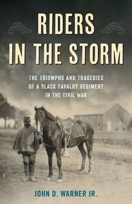 Riders in the Storm: The Triumphs and Tragedies of a Black Cavalry Regiment in the Civil War by Warner, John D.