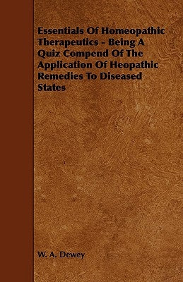 Essentials of Homeopathic Therapeutics - Being a Quiz Compend of the Application of Heopathic Remedies to Diseased States by Dewey, W. A.