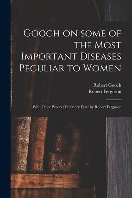 Gooch on Some of the Most Important Diseases Peculiar to Women: With Other Papers; Prefatory Essay by Robert Ferguson by Gooch, Robert 1784-1830