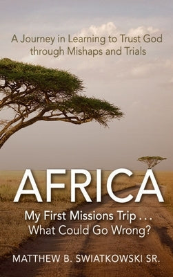 Africa-My First Missions Trip . . . What Could Go Wrong?: A Journey in Learning to Trust God Through Mishaps and Trials by Swiatkowski, Matthew B.