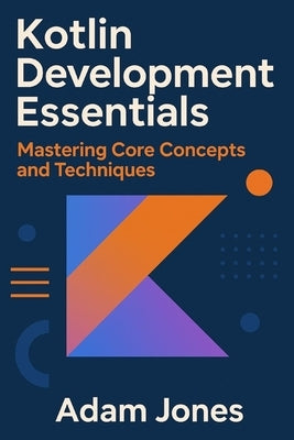 Kotlin Development Essentials: Mastering Core Concepts and Techniques by Jones, Adam