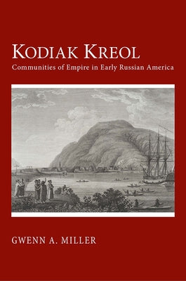 Kodiak Kreol: Communities of Empire in Early Russian America by Miller, Gwenn A.