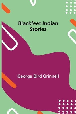 Blackfeet Indian Stories by Bird Grinnell, George