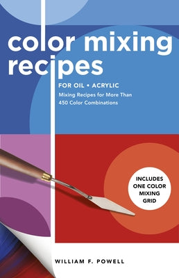 Color Mixing Recipes for Oil & Acrylic: Mixing Recipes for More Than 450 Color Combinations - Includes One Color Mixing Grid by Powell, William F.