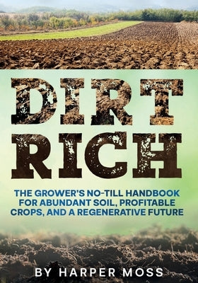 Dirt Rich: The Grower's No-Till Handbook for Abundant Soil, Profitable Crops, and a Regenerative Future by Moss, Harper