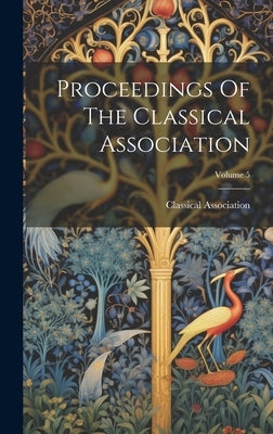 Proceedings Of The Classical Association; Volume 5 by Classical Association (Great Britain)