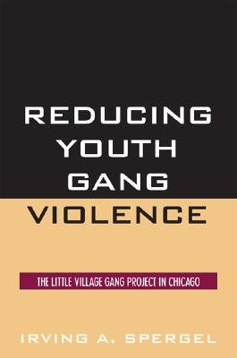 Reducing Youth Gang Violence: The Little Village Gang Project in Chicago by Spergel, Irving a.