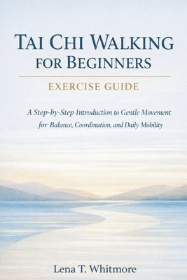 Tai Chi Walking For Beginners Exercise Guide: A Step-by-Step Introduction to Gentle Movement for Balance, Coordination, and Daily Mobility by Whitmore, Lena T.