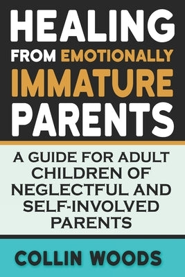 Healing from Emotionally Immature Parents: A Guide for Adult Children of Neglectful and Self-Involved Parents by Woods, Collin