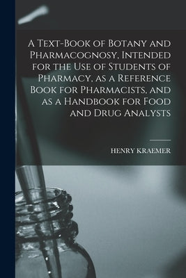 A Text-book of Botany and Pharmacognosy, Intended for the use of Students of Pharmacy, as a Reference Book for Pharmacists, and as a Handbook for Food by Kraemer, Henry