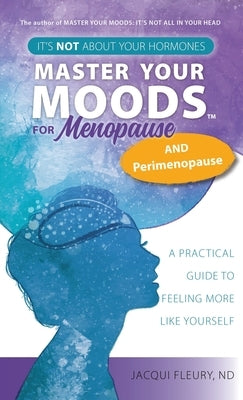 Master Your Moods(TM) for Menopause and Perimenopause: It's Not About Your Hormones - A Practical Guide to Feel More Like Yourself by Fleury, Nd Jacqui