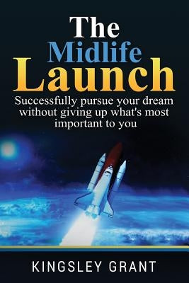 The Midlife Launch: How To Successfully Pursue Your Dream Without Giving Up What's Most Important To You by Grant, Kingsley