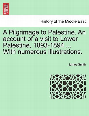 A Pilgrimage to Palestine. an Account of a Visit to Lower Palestine, 1893-1894 ... with Numerous Illustrations. by Smith, James