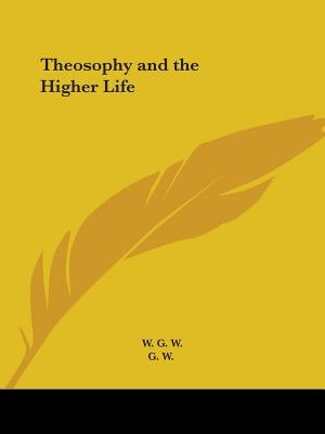 Theosophy and the Higher Life by G. W., W.