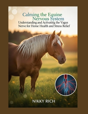 Calming the Equine Nervous System: Understanding and Activating the Vagus Nerve for Horse Health and Stress Relief by Rich, Nikky